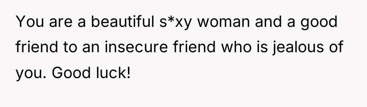 You are a beautiful s*xy woman and a good friend...
