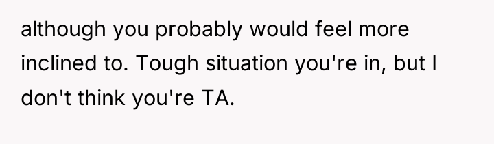 although you probably would feel more inclined to. Tough situation...