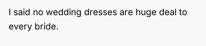 I said no wedding dresses are huge deal to every...