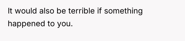 It would also be terrible if something happened to you.