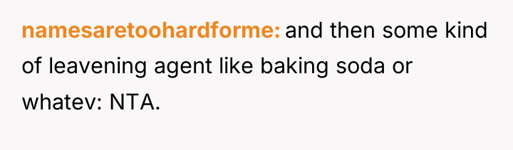 namesaretoohardforme and then some kind of leavening agent like baking...