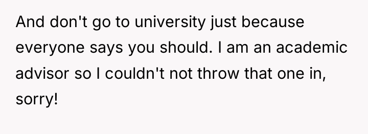 And don't go to university just because everyone says you...