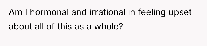 Am I hormonal and irrational in feeling upset about all...