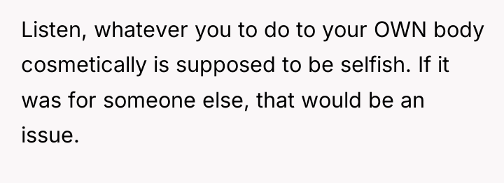 Listen, whatever you to do to your OWN body cosmetically...