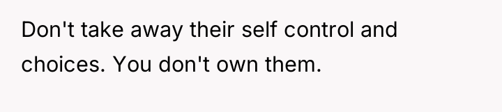 Don't take away their self control and choices. You don't...