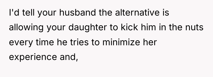 I'd tell your husband the alternative is allowing your daughter...