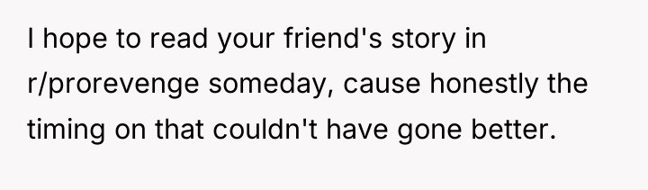 I hope to read your friend's story in r/prorevenge someday,...