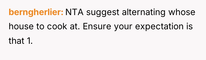 berngherlier NTA suggest alternating whose house to cook at. Ensure...