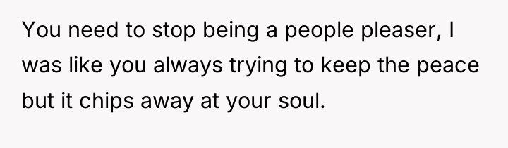 You need to stop being a people pleaser, I was...