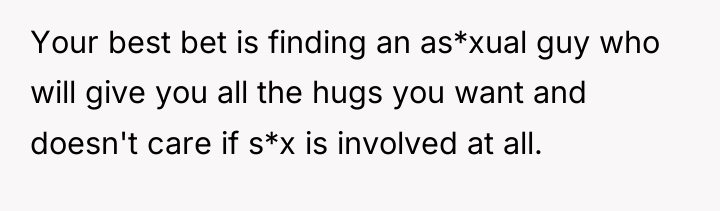 Your best bet is finding an as*xual guy who will...