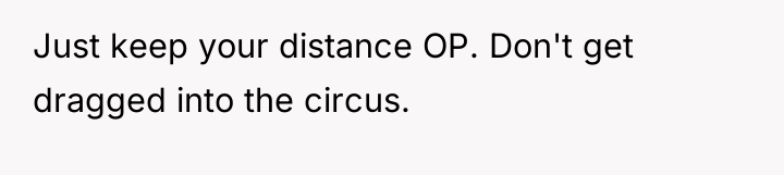 Just keep your distance OP. Don't get dragged into the...