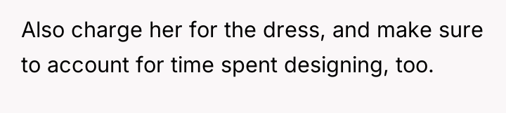 Also charge her for the dress, and make sure to...