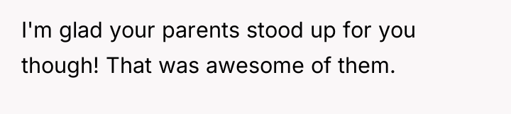 I'm glad your parents stood up for you though! That...