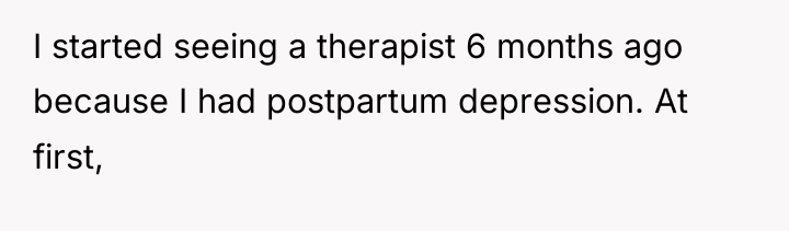 I started seeing a therapist 6 months ago because I...