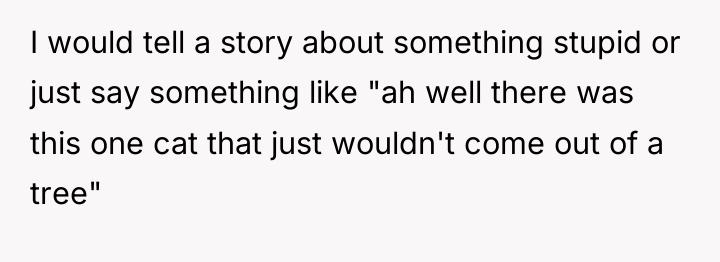 I would tell a story about something stupid or just...
