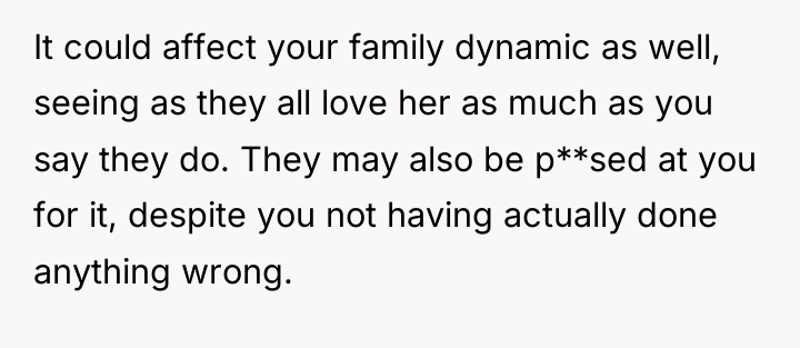 It could affect your family dynamic as well, seeing as...