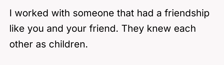 I worked with someone that had a friendship like you...