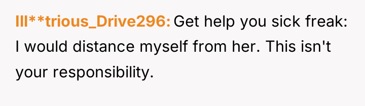 Ill**trious_Drive296 Get help you sick freak: I would distance myself...