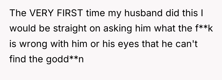 The VERY FIRST time my husband did this I would...