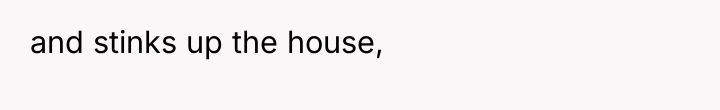 and stinks up the house,