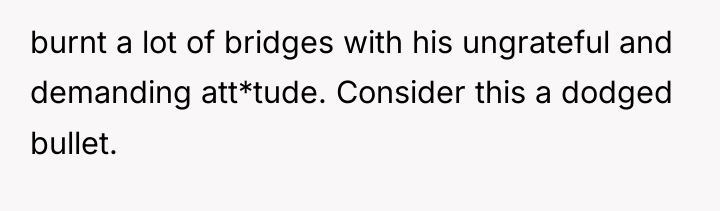 burnt a lot of bridges with his ungrateful and demanding...