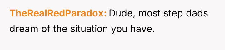 TheRealRedParadox Dude, most step dads dream of the situation you...