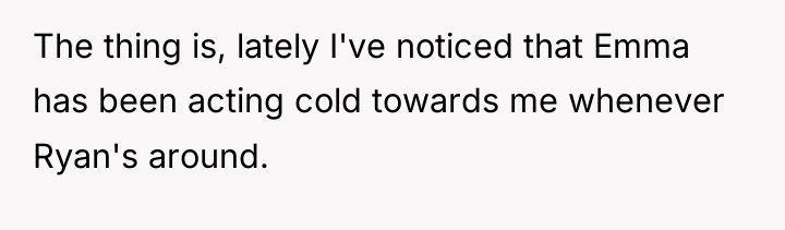 The thing is, lately I've noticed that Emma has been...