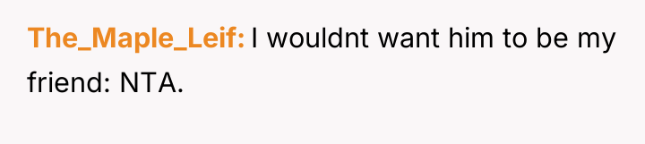 The_Maple_Leif I wouldnt want him to be my friend: NTA.
