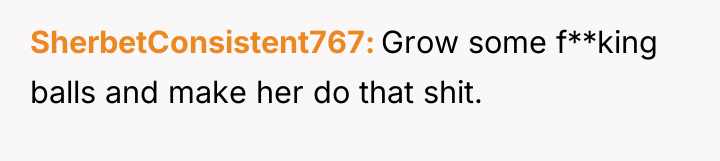 SherbetConsistent767 Grow some f**king balls and make her do that...