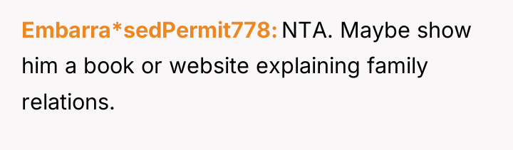 Embarra*sedPermit778 NTA. Maybe show him a book or website explaining...