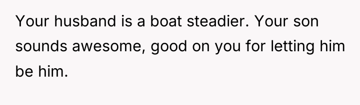 Your husband is a boat steadier. Your son sounds awesome,...
