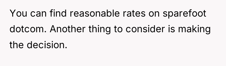 You can find reasonable rates on sparefoot dotcom. Another thing...