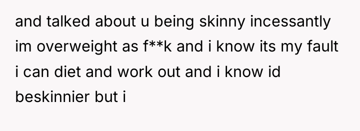 and talked about u being skinny incessantly im overweight as...