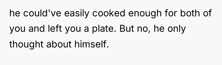 he could've easily cooked enough for both of you and...