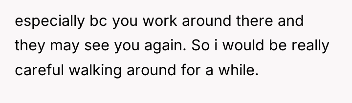 especially bc you work around there and they may see...