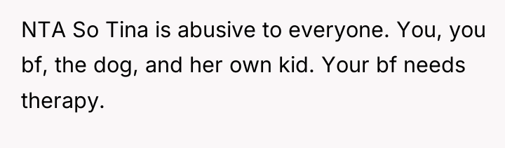 NTA So Tina is abusive to everyone. You, you bf,...