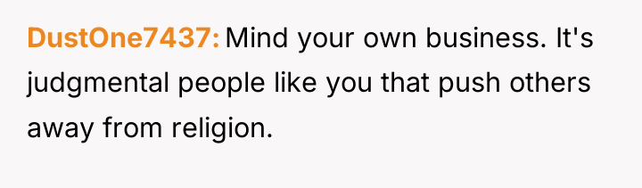 DustOne7437 Mind your own business. It's judgmental people like you...