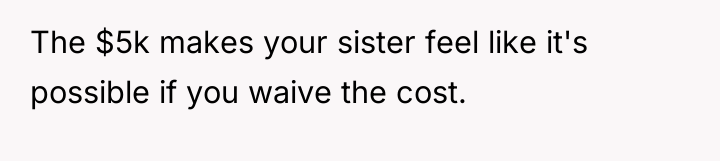 The $5k makes your sister feel like it's possible if...