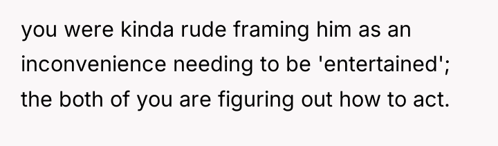 you were kinda rude framing him as an inconvenience needing...