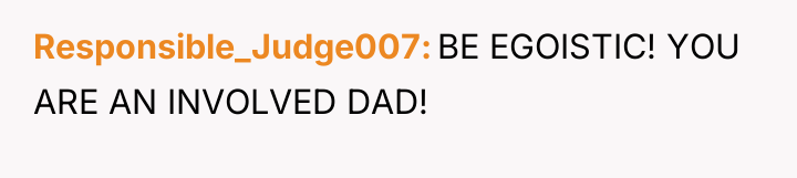 Responsible_Judge007 BE EGOISTIC! YOU ARE AN INVOLVED DAD!