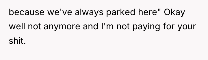 because we've always parked here" Okay well not anymore and...