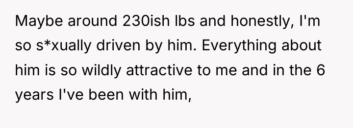 Maybe around 230ish lbs and honestly, I'm so s*xually driven...