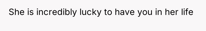 She is incredibly lucky to have you in her life