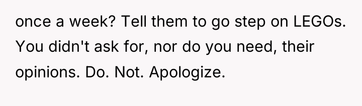 once a week? Tell them to go step on LEGOs....