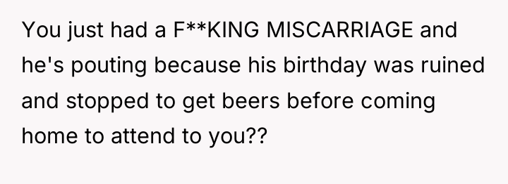 You just had a F**KING MISCARRIAGE and he's pouting because...