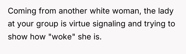 Coming from another white woman, the lady at your group...