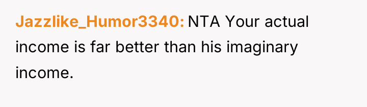Jazzlike_Humor3340 NTA Your actual income is far better than his...
