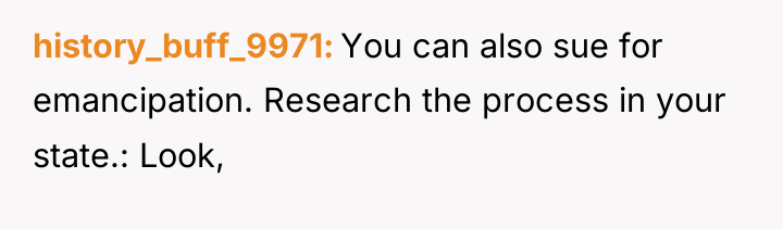 history_buff_9971 You can also sue for emancipation. Research the process...