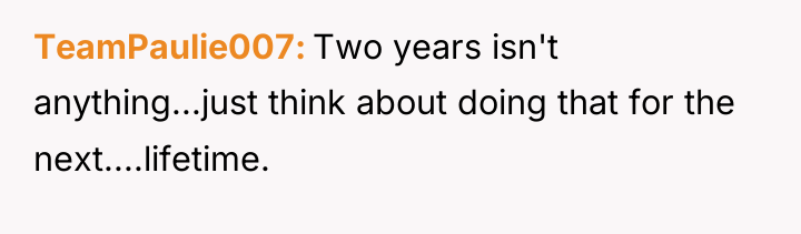TeamPaulie007 Two years isn't anything...just think about doing that for...