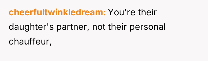 cheerfultwinkledream You're their daughter's partner, not their personal chauffeur,